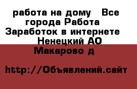 работа на дому - Все города Работа » Заработок в интернете   . Ненецкий АО,Макарово д.
